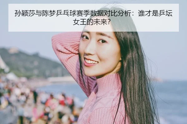 sun-ying-sha-yu-chen-meng-ping-pang-qiu-sai-ji-shu-ju-dui-bi-fen-xi-shui-cai-shi-ping-tan-nv-wang-de-wei-lai-2-457.jpg